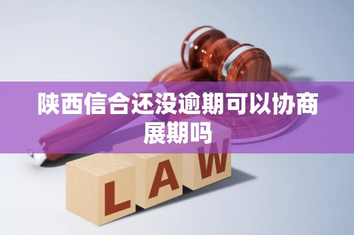 陕西信合还没逾期可以协商展期吗