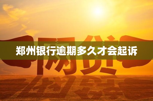 郑州银行逾期多久才会起诉 郑州银行逾期多久才会起诉