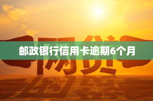 邮政银行信用卡逾期6个月 邮政银行信用卡逾期6个月