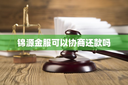 锦源金服可以协商还款吗 锦源金服可以协商还款吗