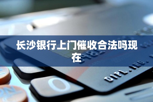 长沙银行上门催收合法吗现在