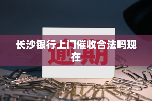 长沙银行上门催收合法吗现在
