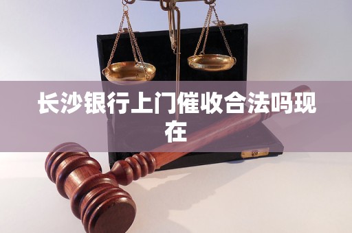 长沙银行上门催收合法吗现在