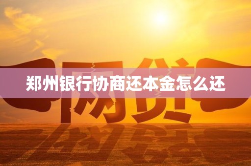 郑州银行协商还本金怎么还 郑州银行协商还本金怎么还