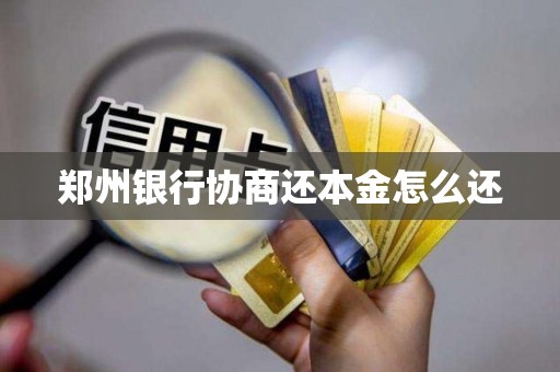 郑州银行协商还本金怎么还 郑州银行协商还本金怎么还