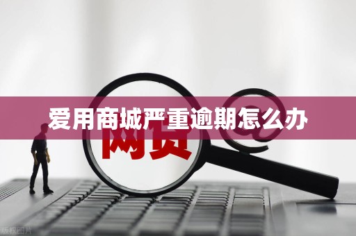 爱用商城严重逾期怎么办