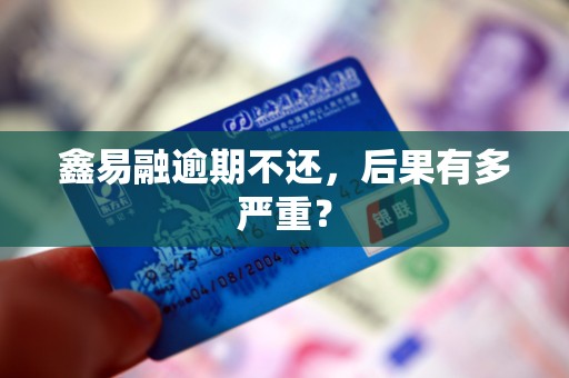 鑫易融逾期不还,后果有多严重? 鑫易融逾期不还,后果有多严重?