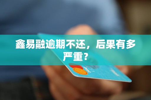 鑫易融逾期不还,后果有多严重? 鑫易融逾期不还,后果有多严重?