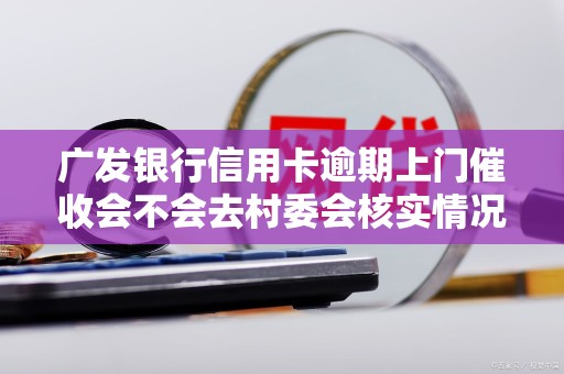 广发银行信用卡逾期上门催收会不会去村委会核实情况