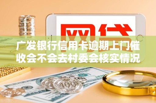 广发银行信用卡逾期上门催收会不会去村委会核实情况