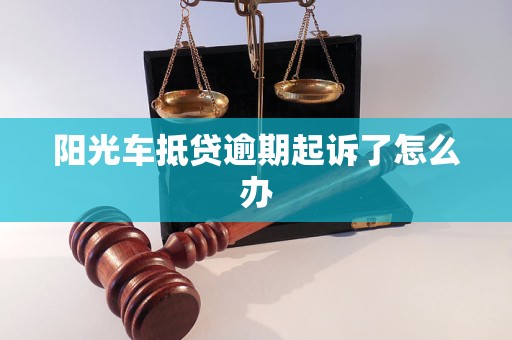 阳光车抵贷逾期起诉了怎么办 阳光车抵贷逾期起诉了怎么办