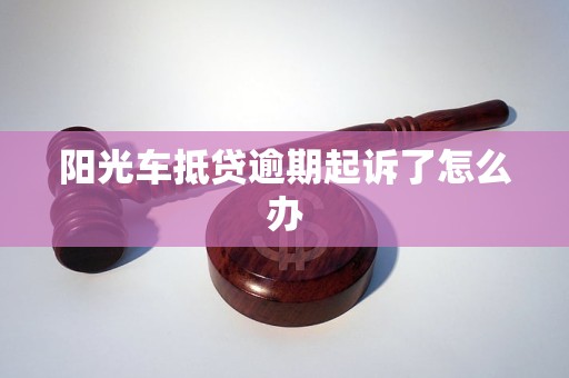 阳光车抵贷逾期起诉了怎么办 阳光车抵贷逾期起诉了怎么办