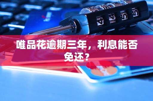 唯品花逾期三年,利息能否免还? 唯品花逾期三年,利息能否免还?