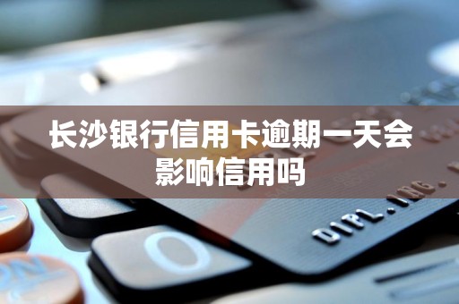 长沙银行信用卡逾期一天会影响信用吗 长沙银行信用卡逾期一天会影响信用吗