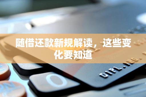 随借还款新规解读,这些变化要知道 随借还款新规解读,这些变化要知道