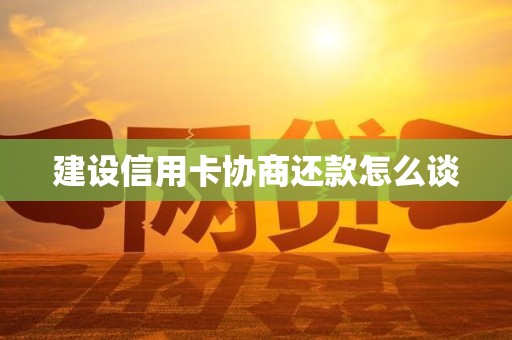 建设信用卡协商还款怎么谈 建设信用卡协商还款怎么谈