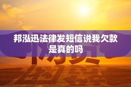 邦泓迅法律发短信说我欠款是真的吗
