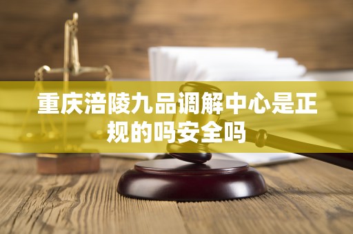 重庆涪陵九品调解中心是正规的吗安全吗