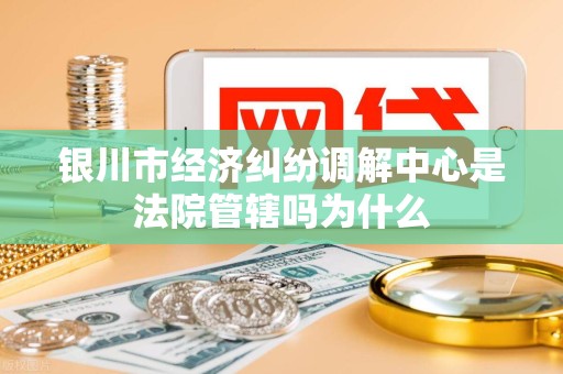 银川市经济纠纷调解中心是法院管辖吗为什么