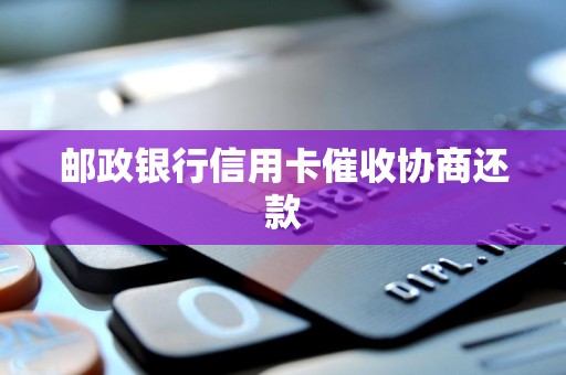 邮政银行信用卡催收协商还款 邮政银行信用卡催收协商还款