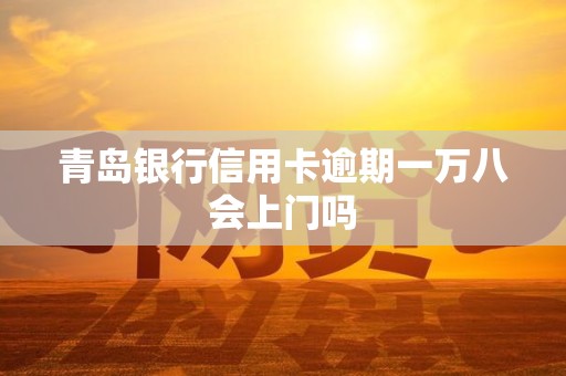 青岛银行信用卡逾期一万八会上门吗