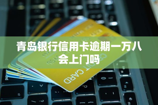 青岛银行信用卡逾期一万八会上门吗 青岛银行信用卡逾期一万八会上门吗