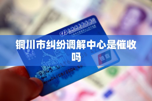 铜川市纠纷调解中心是催收吗