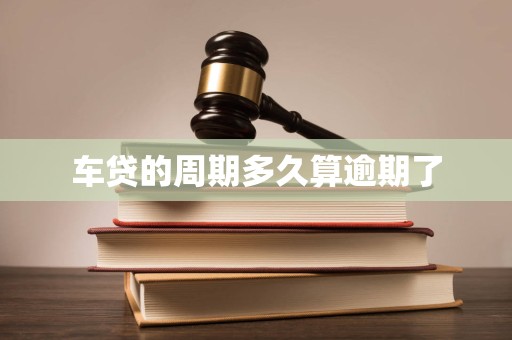 车贷的周期多久算逾期了 车贷的周期多久算逾期了