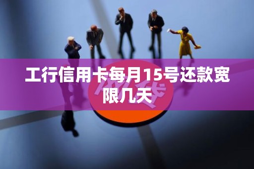 工行信用卡每月15号还款宽限几天 工行信用卡每月15号还款宽限几天