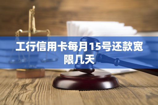 工行信用卡每月15号还款宽限几天 工行信用卡每月15号还款宽限几天