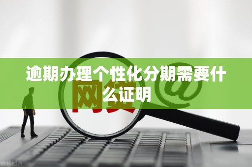 逾期办理个性化分期需要什么证明 逾期办理个性化分期需要什么证明