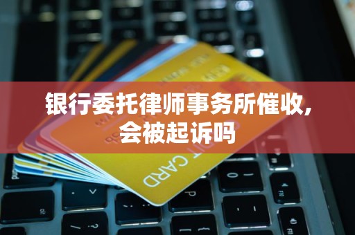 银行委托律师事务所催收,会被起诉吗