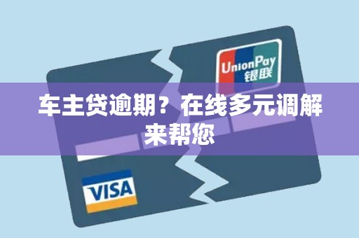 车主贷逾期？在线多元调解来帮您