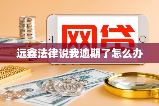 远鑫法律说我逾期了怎么办 远鑫法律说我逾期了怎么办