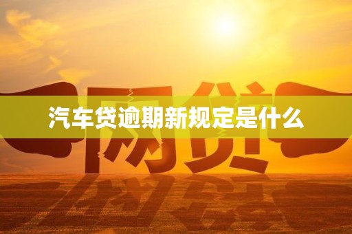 汽车贷逾期新规定是什么