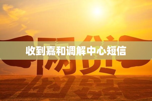 收到嘉和调解中心短信