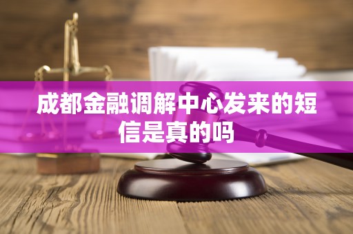 成都金融调解中心发来的短信是真的吗