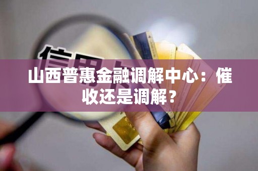 山西普惠金融调解中心：催收还是调解？