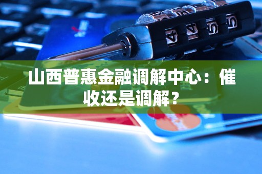 山西普惠金融调解中心：催收还是调解？