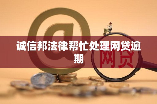 诚信邦法律帮忙处理网贷逾期 诚信邦法律帮忙处理网贷逾期