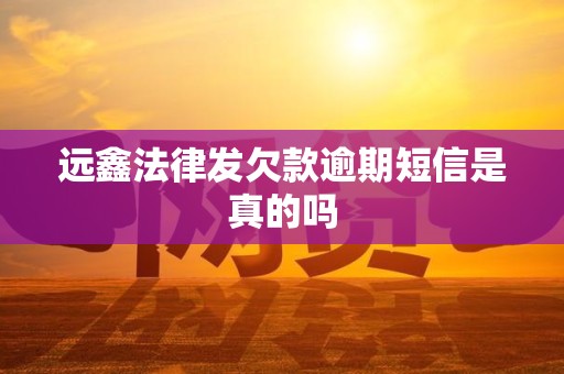 远鑫法律发欠款逾期短信是真的吗