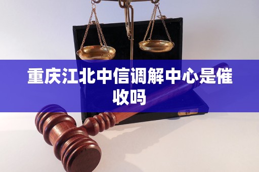 重庆江北中信调解中心是催收吗