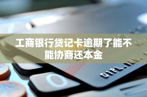 工商银行贷记卡逾期了能不能协商还本金