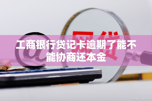 工商银行贷记卡逾期了能不能协商还本金