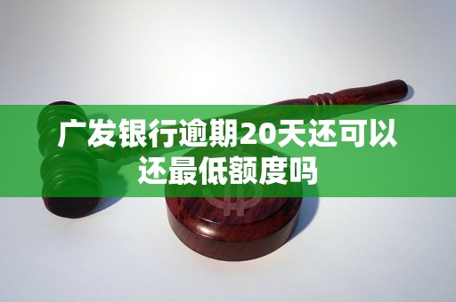 广发银行逾期20天还可以还最低额度吗 广发银行逾期20天还可以还最低额度吗