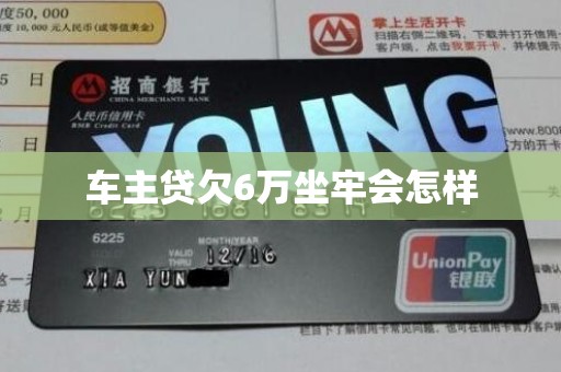 车主贷欠6万坐牢会怎样 车主贷欠6万坐牢会怎样