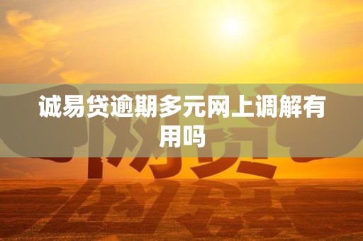 诚易贷逾期多元网上调解有用吗