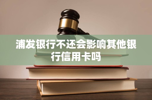 浦发银行不还会影响其他银行信用卡吗