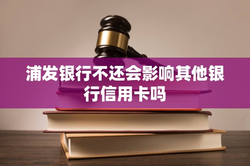 浦发银行不还会影响其他银行信用卡吗 浦发银行不还会影响其他银行信用卡吗