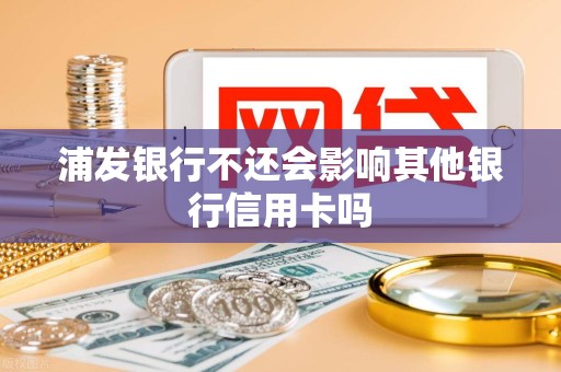 浦发银行不还会影响其他银行信用卡吗 浦发银行不还会影响其他银行信用卡吗